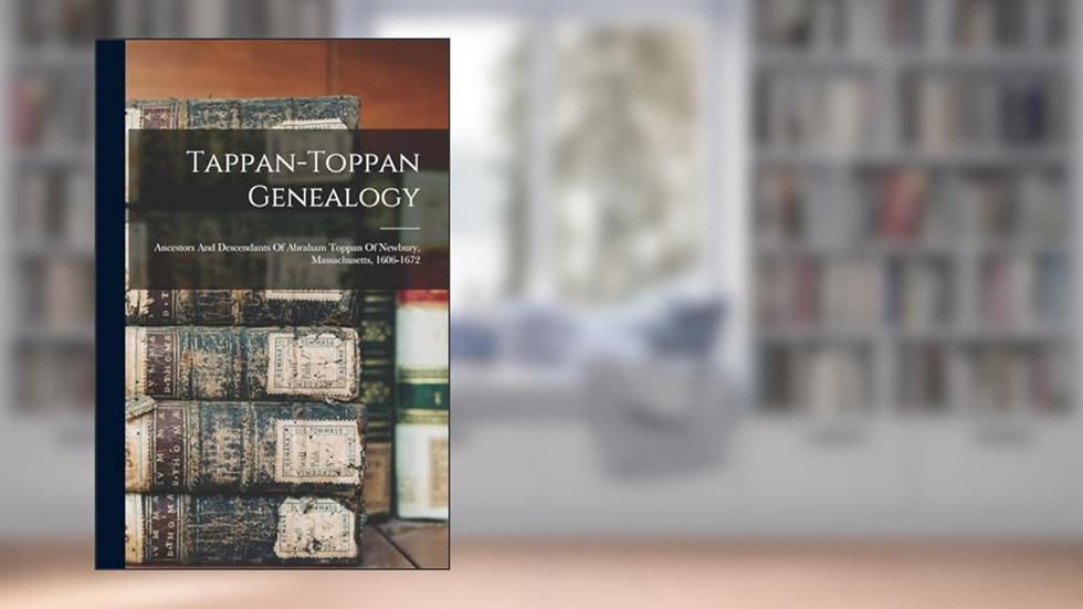 Tappan-toppan Genealogy: Ancestors And Descendants Of Abraham Toppan Of Newbury, Massachusetts, 1606-1672, written by Anonymous