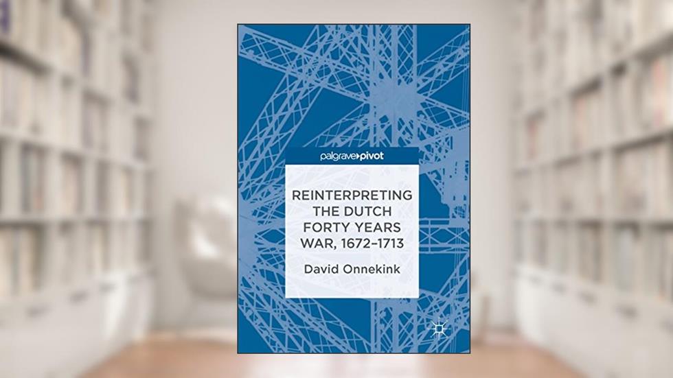Reinterpreting the Dutch Forty Years War, 1672-1713, written by David Onnekink