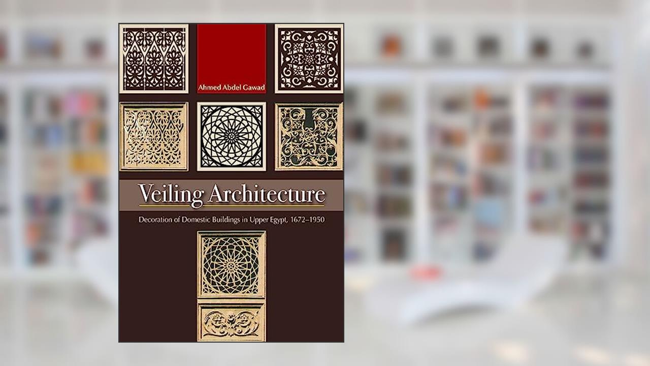 Veiling Architecture: Decoration of Domestic Buildings in Upper Egypt 1672-1950, written by Ahmed Abdel-Gawad