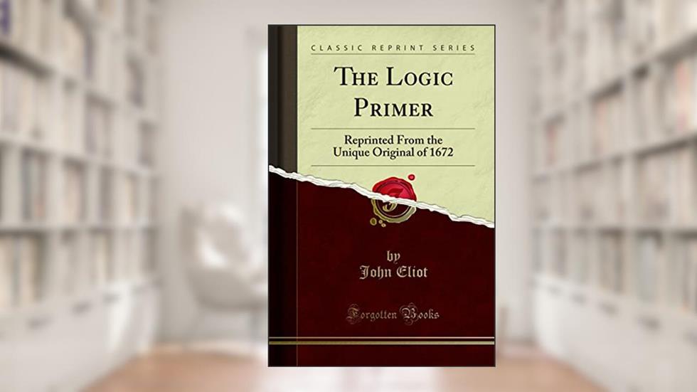 The Logic Primer: Reprinted From the Unique Original of 1672 (Classic Reprint), written by John Eliot