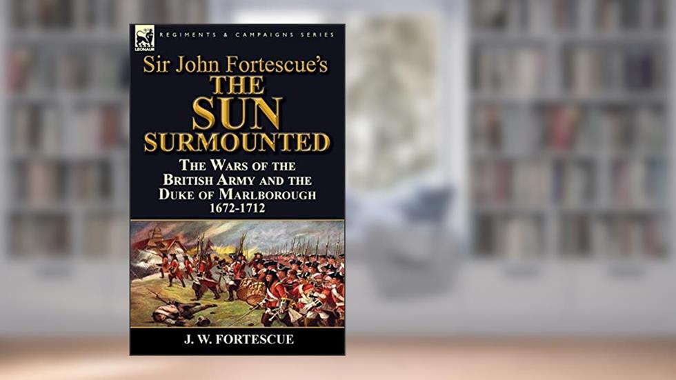 Sir John Fortescue's 'The Sun Surmounted': The Wars of the British Army and the Duke of Marlborough 1672-1712, written by J W Fortescue Sir