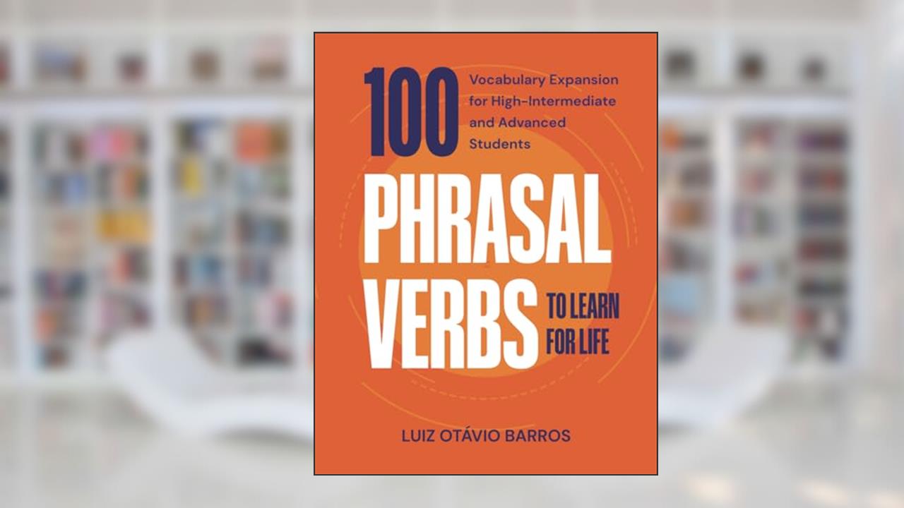 100 Phrasal Verbs to Learn for Life: Vocabulary Expansion for High-Intermediate and Advanced Students, written by Luiz Otávio Barros