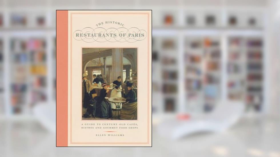 The Historic Restaurants of Paris: A Guide to Century-Old Cafes, Bistros, and Gourmet Food Shops, written by Ellen Williams