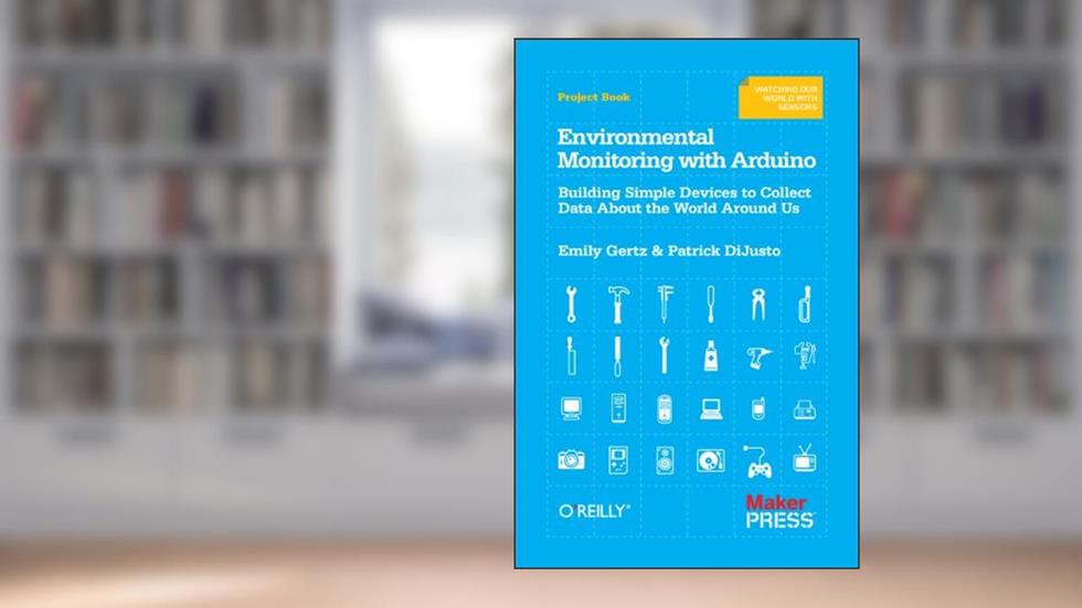 Environmental Monitoring with Arduino: Building Simple Devices to Collect Data About the World Around Us, written by Emily Gertz; Patrick Di Justo