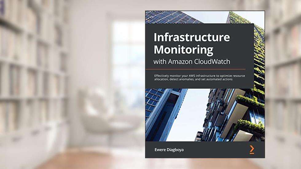 Infrastructure Monitoring with Amazon CloudWatch: Effectively monitor your AWS infrastructure to optimize resource allocation, detect anomalies, and set automated actions, written by Ewere Diagboya