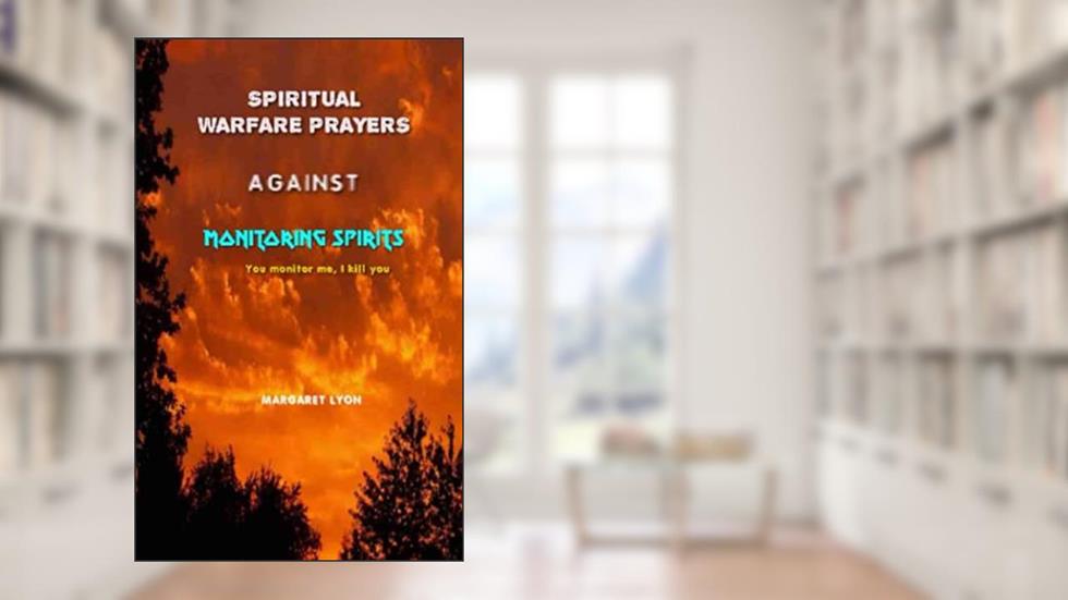 Spiritual Warfare Prayers Against Monitoring Spirits: You monitor me, I kill you, written by Margaret Lyon
