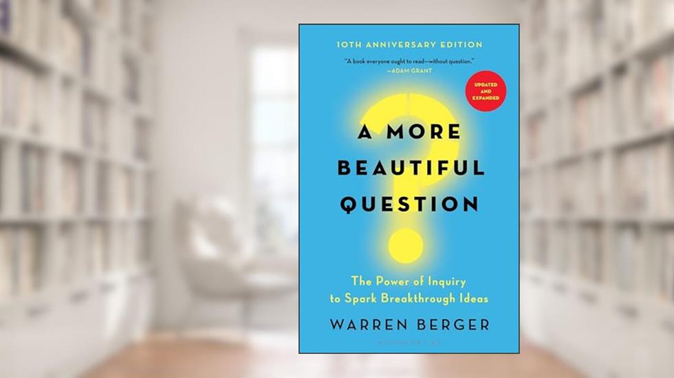 A More Beautiful Question: The Power of Inquiry to Spark Breakthrough Ideas, written by Warren Berger