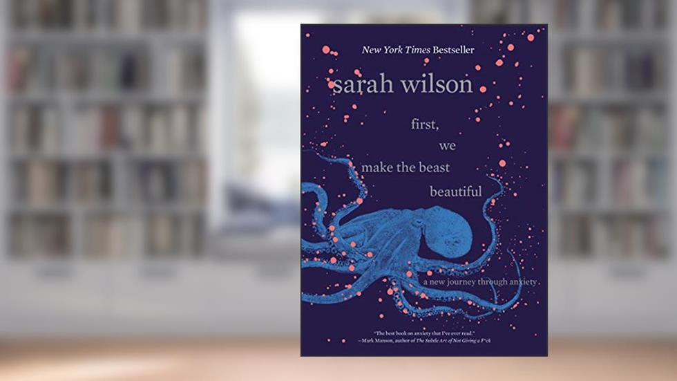 First, We Make the Beast Beautiful: A New Journey Through Anxiety, written by Sarah Wilson