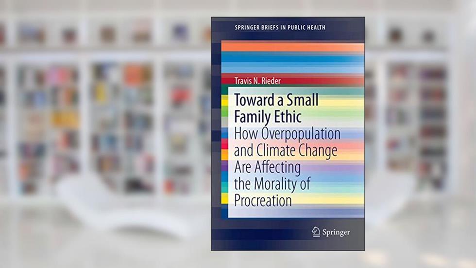 Toward a Small Family Ethic: How Overpopulation and Climate Change Are Affecting the Morality of Procreation (SpringerBriefs in Public Health), written by Travis N. Rieder