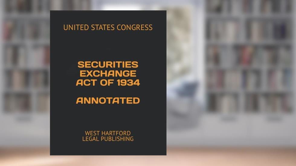 SECURITIES EXCHANGE ACT OF 1934 ANNOTATED: WEST HARTFORD LEGAL PUBLISHING, written by UNITED STATES CONGRESS