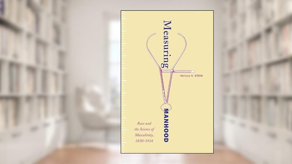 Measuring Manhood: Race and the Science of Masculinity, 1830-1934, written by Melissa N. Stein