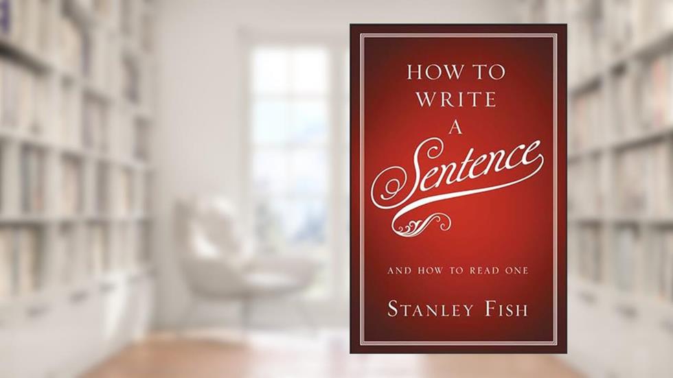 How to Write a Sentence: And How to Read One, written by Stanley Fish