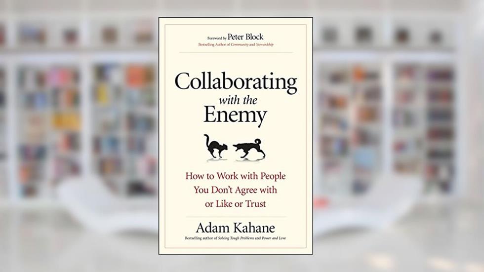 Collaborating with the Enemy: How to Work with People You Don't Agree with or Like or Trust, written by Adam Kahane