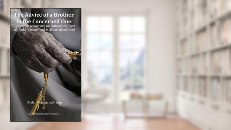 The Advice of a Brother to the Concerned One: Understanding the Spiritual States of the Heart; Constriction [Al Qabz] & Expansion [Al Bast], written by Sheikh Muhammad Nazim