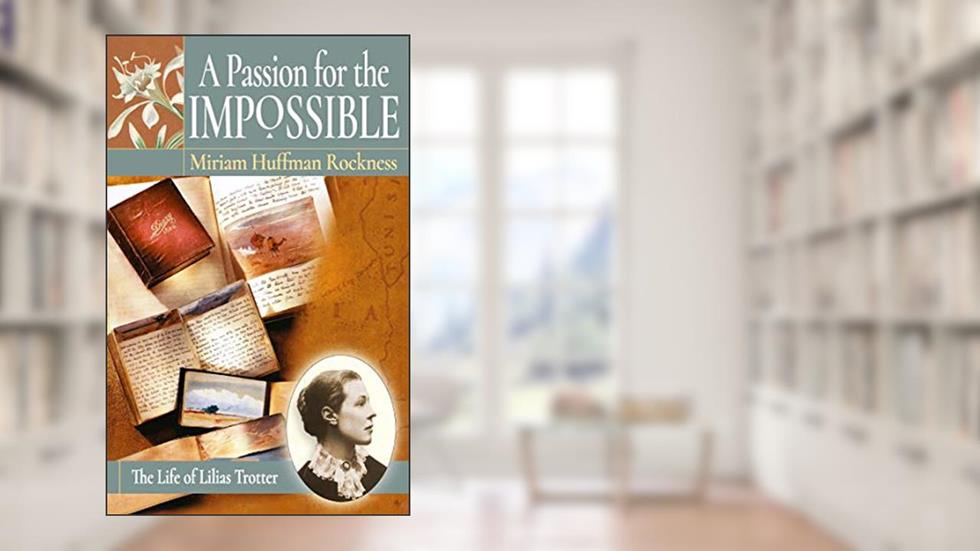A Passion for the Impossible: The Life of Lilias Trotter, written by Miriam Huffman Rockness