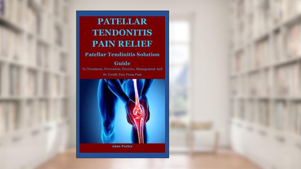Patellar Tendonitis Pain Relief: Patellar Tendinitis Solution Guide To Treatment, Prevention, Exercise, Management And Be Totally Free From Pain, written by June Porter