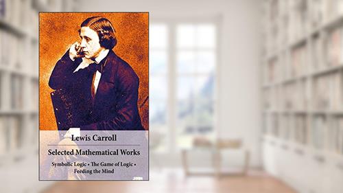 Cover from Selected Mathematical Works: Symbolic Logic + The Game of Logic + Feeding the Mind: by Charles Lutwidge Dodgson, alias Lewis Carroll, written by Lewis Carroll