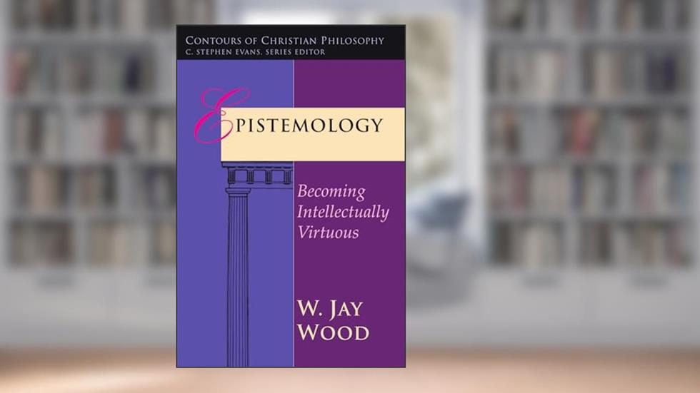 Epistemology: Becoming Intellectually Virtuous (Contours of Christian Philosophy), written by W. Jay Wood