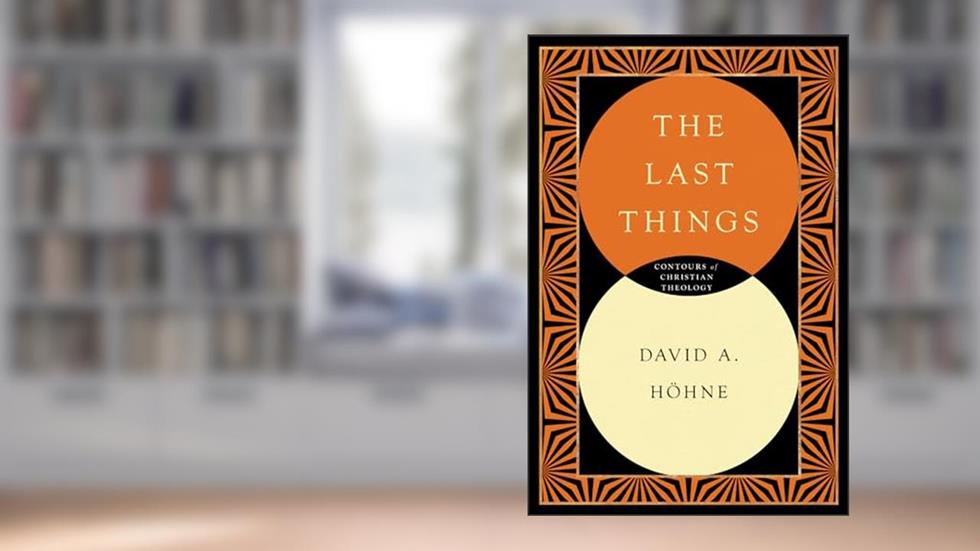 The Last Things (Contours of Christian Theology), written by David Höhne