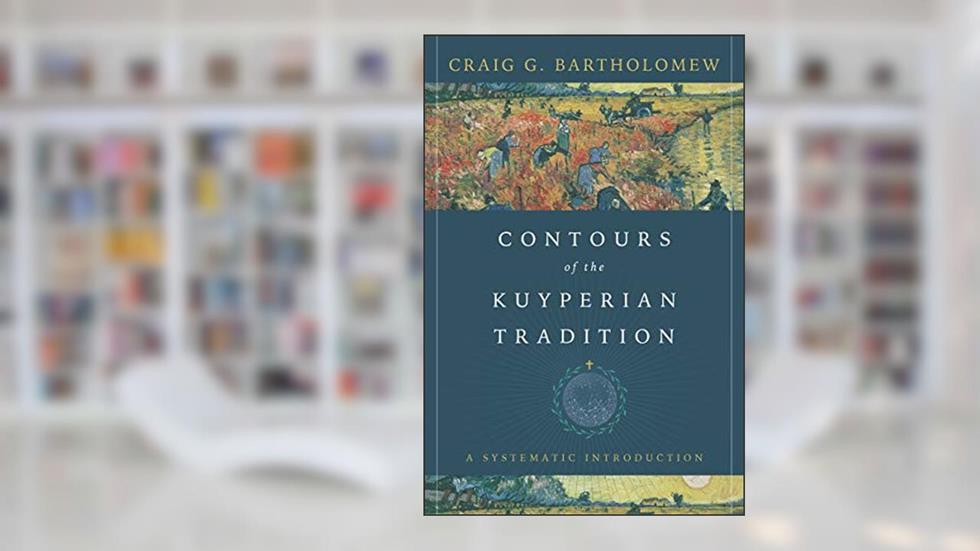 Contours of the Kuyperian Tradition: A Systematic Introduction, written by Craig G. Bartholomew