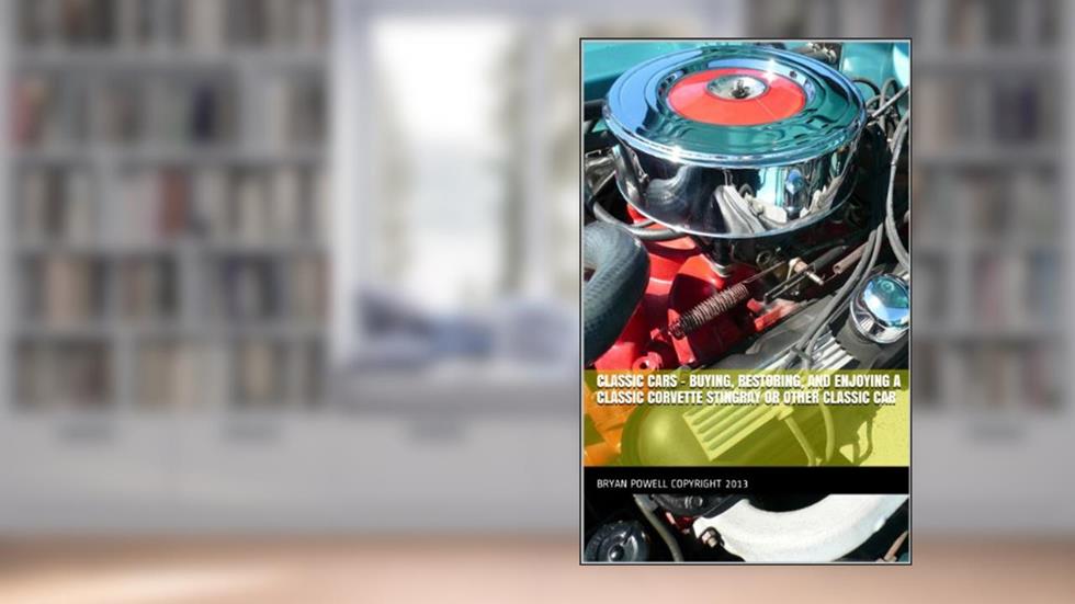 Classic Cars - Buying, Restoring, and Enjoying a Classic Corvette Stingray or Other Classic Car, written by Bryan Powell