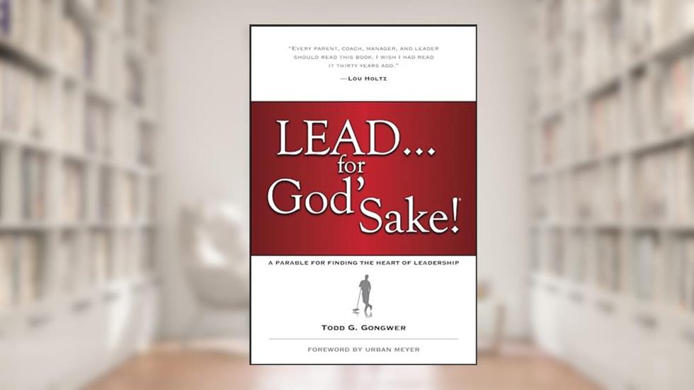 Lead . . . for God's Sake!: A Parable for Finding the Heart of Leadership, written by Todd Gongwer