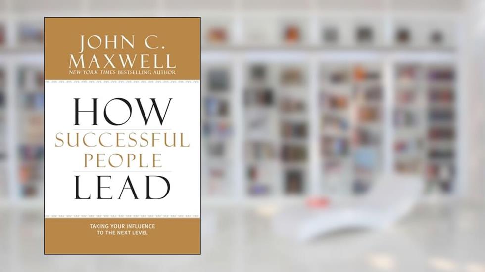 How Successful People Lead: Taking Your Influence to the Next Level, written by John C. Maxwell