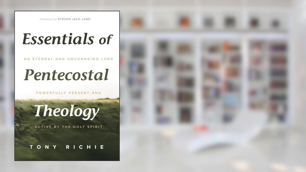 Essentials of Pentecostal Theology: An Eternal and Unchanging Lord Powerfully Present & Active by the Holy Spirit, written by Tony Richie
