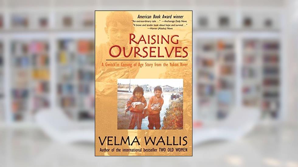 Raising Ourselves: A Gwich'in Coming of Age Story from the Yukon River, written by Velma Wallis