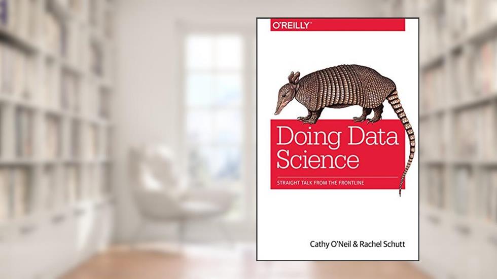 Doing Data Science: Straight Talk from the Frontline, written by Cathy O'Neil; Rachel Schutt