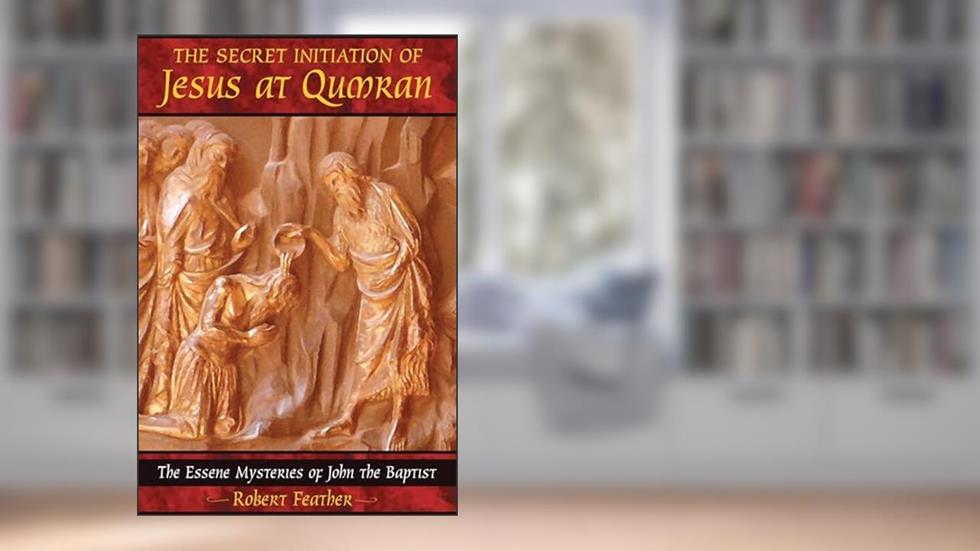 The Secret Initiation of Jesus at Qumran: The Essene Mysteries of John the Baptist, written by Robert Feather