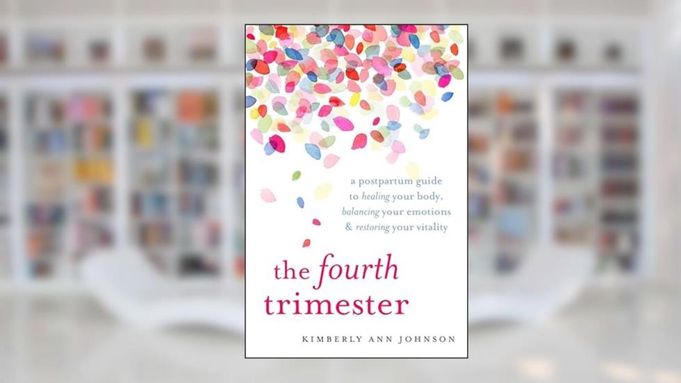 The Fourth Trimester: A Postpartum Guide to Healing Your Body, Balancing Your Emotions, and Restoring Your Vitality, written by Kimberly Ann Johnson