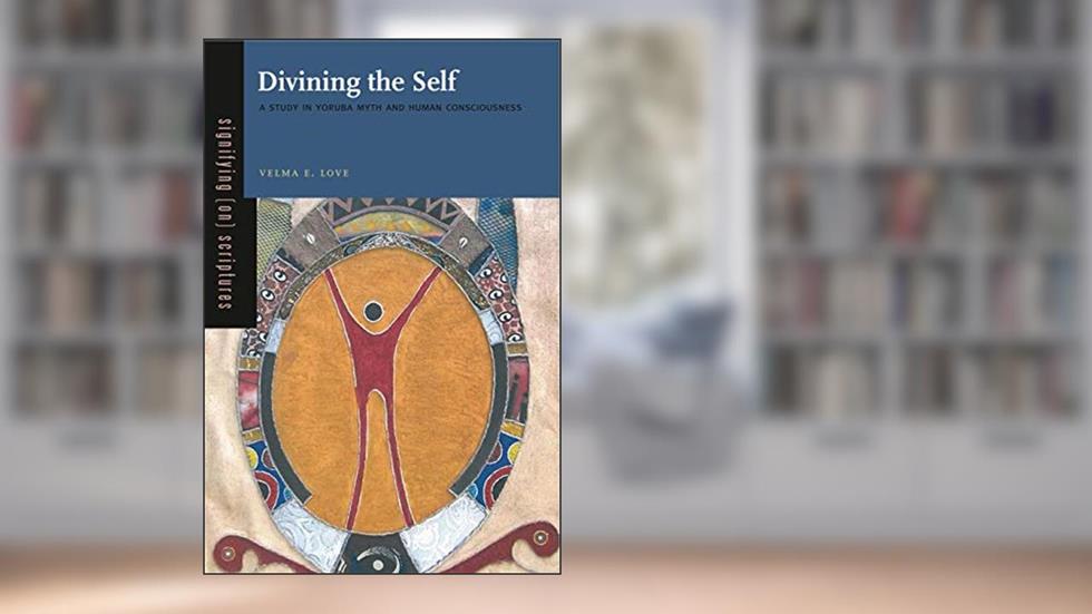 Divining the Self: A Study in Yoruba Myth and Human Consciousness (Signifying (on) Scriptures), written by Velma E. Love