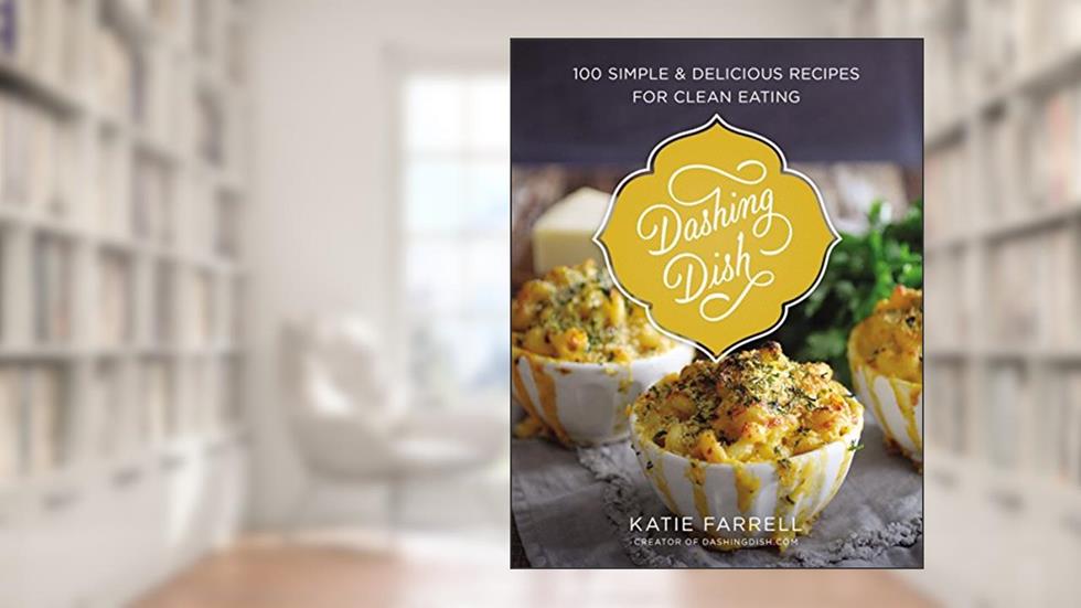Dashing Dish: 100 Simple and Delicious Recipes for Clean Eating, written by Katie Farrell