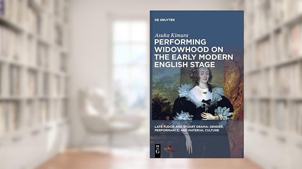 Performing Widowhood on the Early Modern English Stage (Late Tudor and Stuart Drama), written by Asuka Kimura