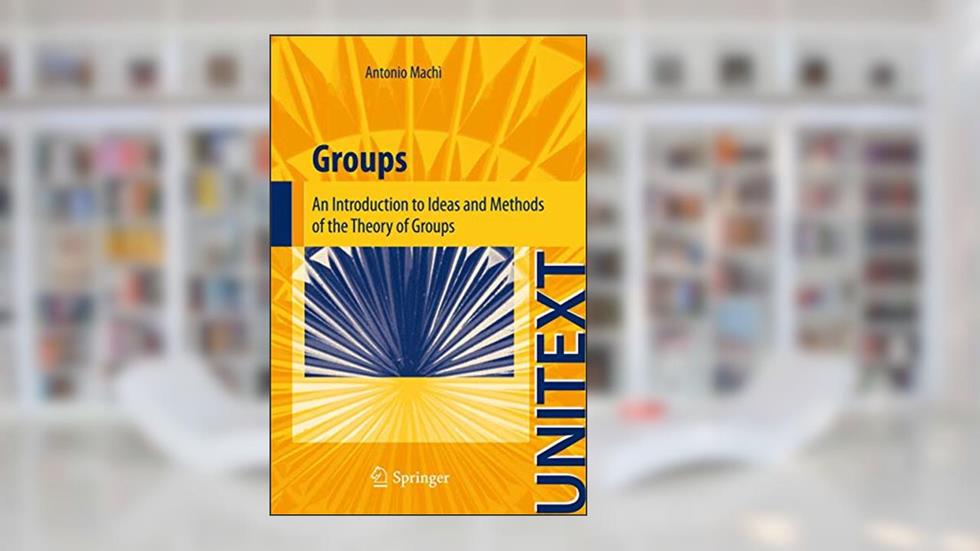 Groups: An Introduction to Ideas and Methods of the Theory of Groups (UNITEXT), written by Antonio Machì