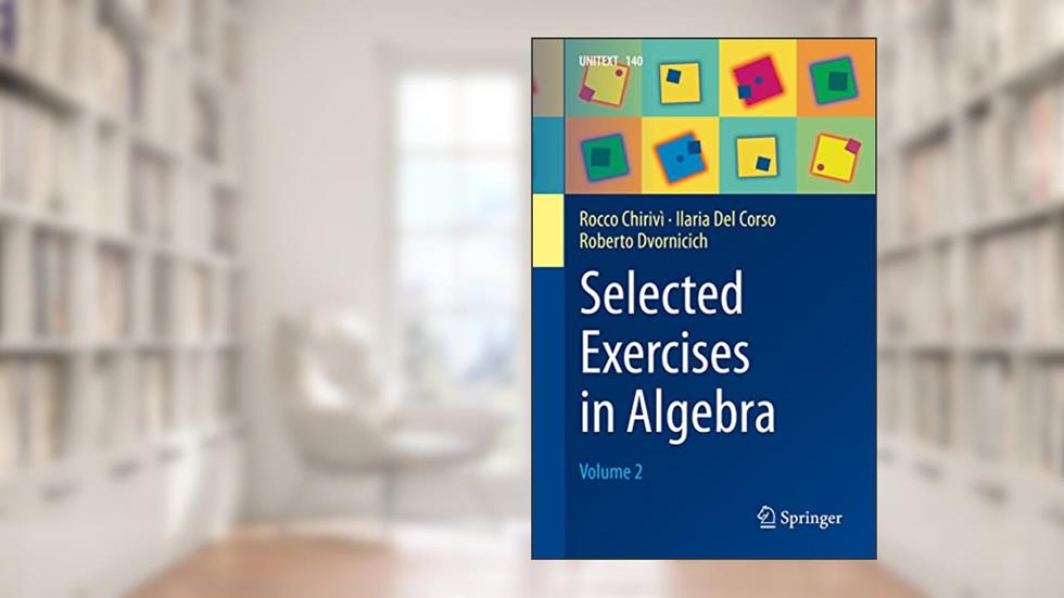 Selected Exercises in Algebra: Volume 2 (UNITEXT, 140), written by Rocco Chirivì; Ilaria Del Corso; Roberto Dvornicich