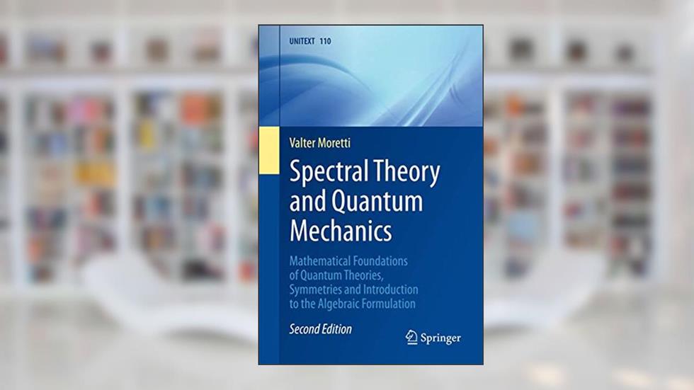 Spectral Theory and Quantum Mechanics: Mathematical Foundations of Quantum Theories, Symmetries and Introduction to the Algebraic Formulation (UNITEXT, 110), written by Valter Moretti