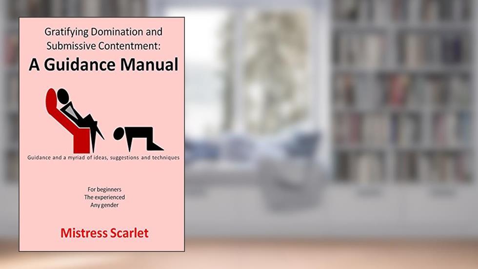 Gratifying Domination and Submissive Contentment: A Guidance Manual, written by Mistress Scarlet