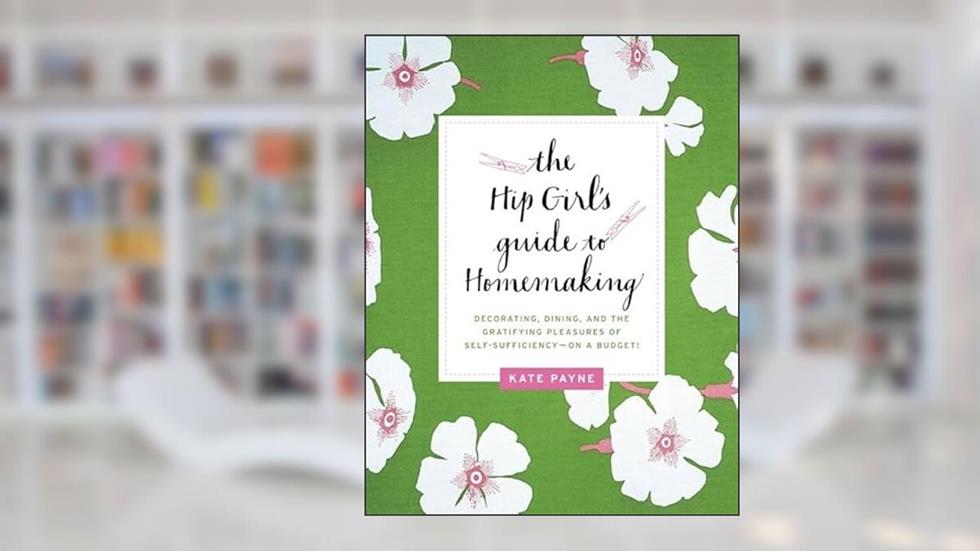 The Hip Girl's Guide to Homemaking: Decorating, Dining, and the Gratifying Pleasures of Self-Sufficiency--on a Budget!, written by Kate Payne