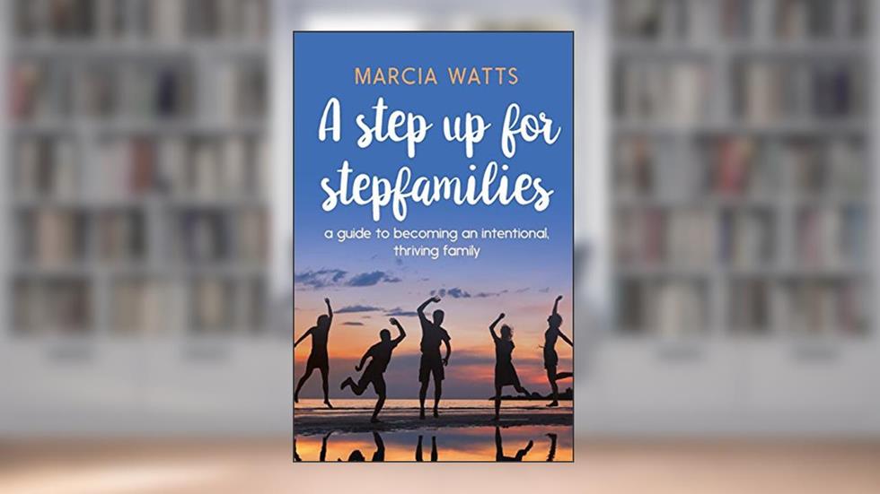 A Step up for Stepfamilies: A guide to becoming an intentional, thriving family, written by Marcia Watts
