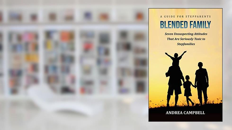 BLENDED FAMILY - A Guide for Stepparents: Seven Unsuspecting Attitudes That Are Seriously Toxic to Stepfamilies (Blended Family Empowerment - Help for Stepparents), written by Andrea Campbell