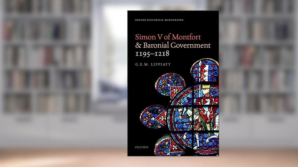 Simon V of Montfort and Baronial Government, 1195-1218 (Oxford Historical Monographs), written by G. E. M. Lippiatt
