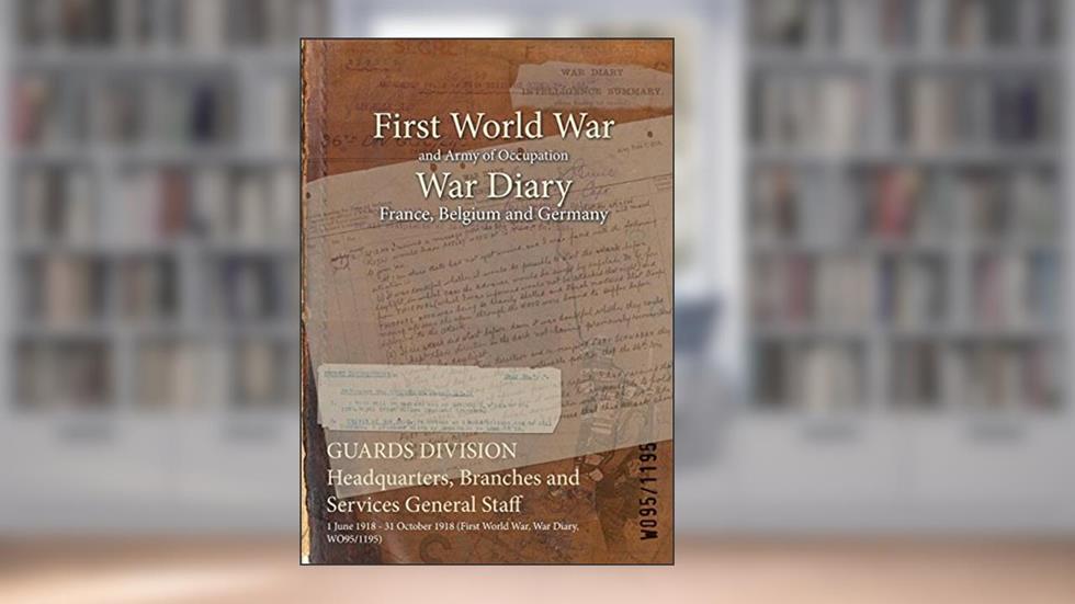 GUARDS DIVISION Headquarters, Branches and Services General Staff : 1 June 1918 - 31 October 1918 (First World War, War Diary, WO95/1195), written by WO95/1195