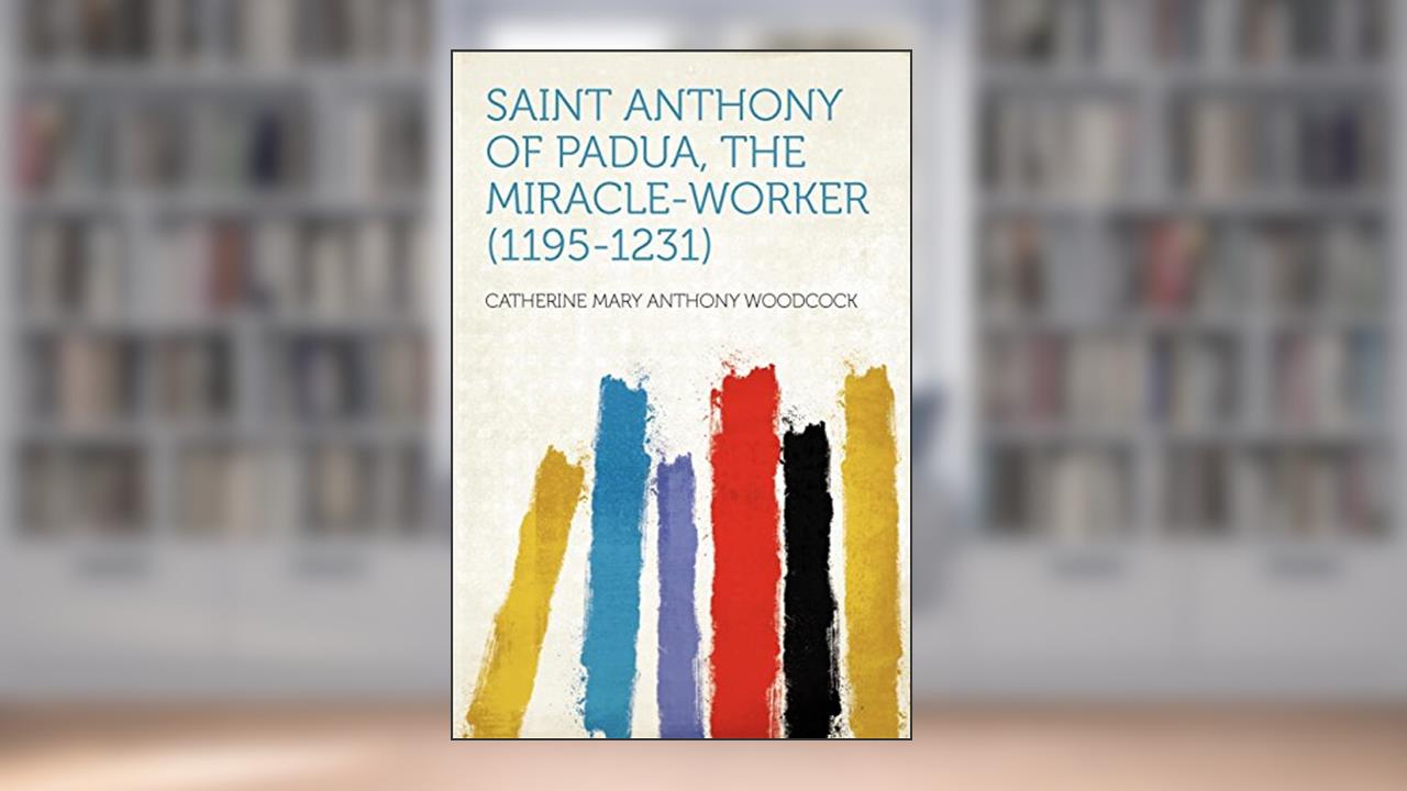 Saint Anthony of Padua, the Miracle-Worker (1195-1231), written by Catherine Mary Anthony Woodcock