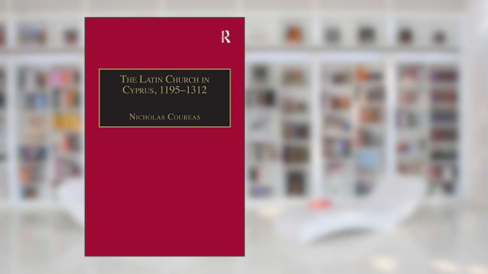 The Latin Church in Cyprus, 1195-1312, written by Nicholas Coureas