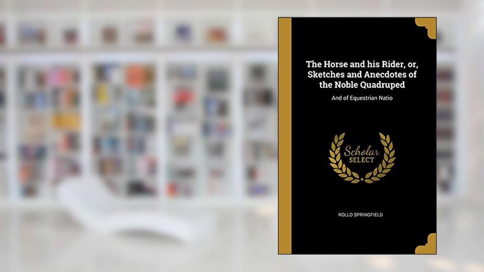 The Horse and his Rider, or, Sketches and Anecdotes of the Noble Quadruped: And of Equestrian Natio, written by Rollo Springfield
