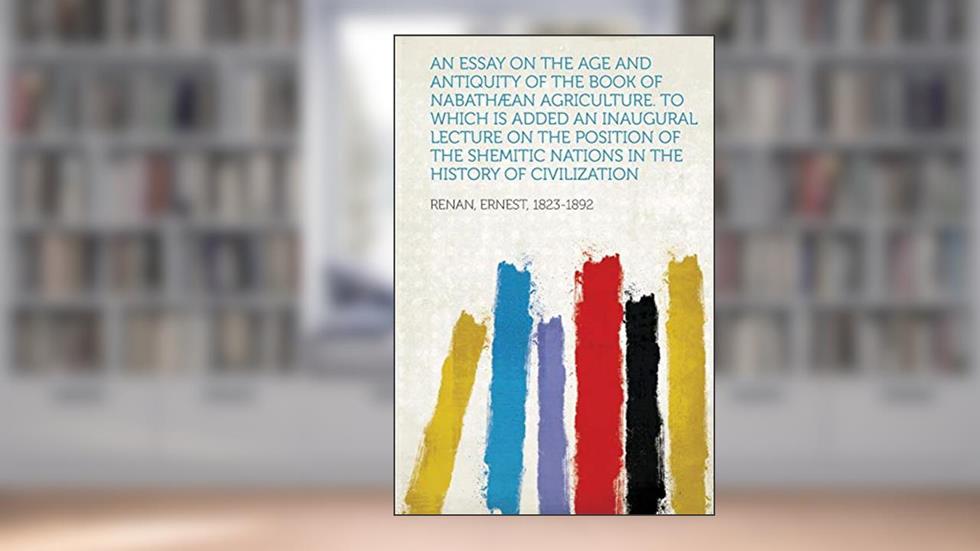 An Essay on the Age and Antiquity of the Book of Nabathaean Agriculture. to Which Is Added an Inaugural Lecture on the Position of the Shemitic Natio, written by Ernest Renan