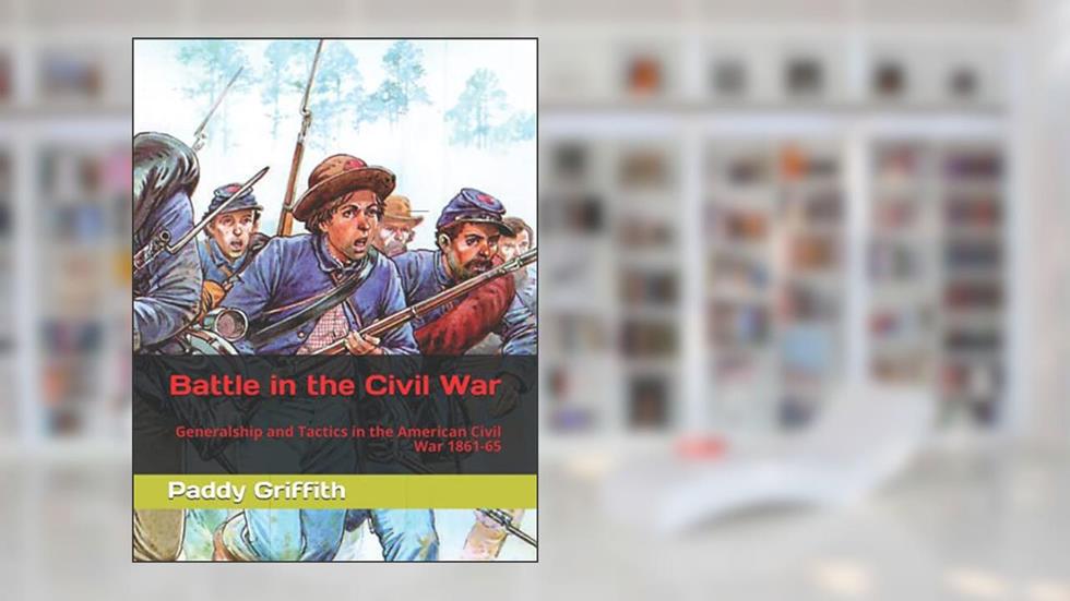 Battle in the Civil War: Generalship and Tactics in the American Civil War 1861-65 (History of Wargaming Project: Paddy Griffith), written by Dr Paddy Griffith