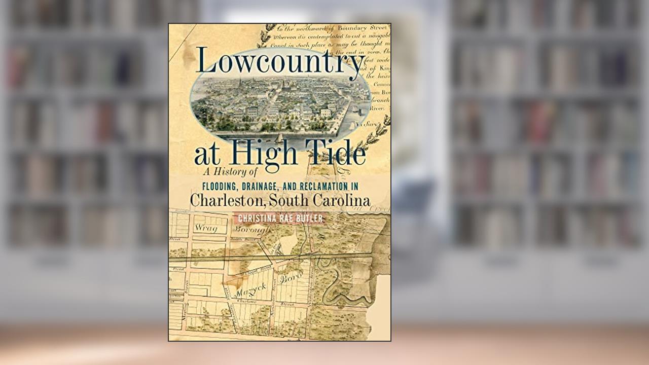 Lowcountry at High Tide: A History of Flooding, Drainage, and Reclamation in Charleston, South Carolina, written by Christina Rae Butler